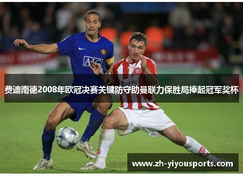 费迪南德2008年欧冠决赛关键防守助曼联力保胜局捧起冠军奖杯