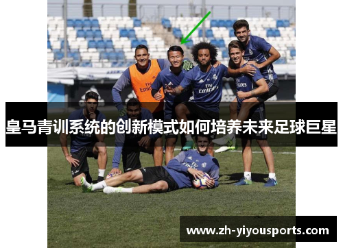 皇马青训系统的创新模式如何培养未来足球巨星