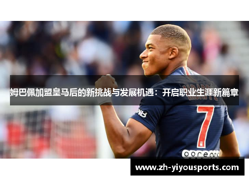 姆巴佩加盟皇马后的新挑战与发展机遇：开启职业生涯新篇章