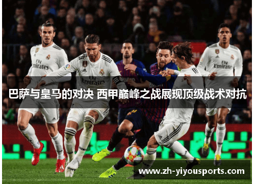 巴萨与皇马的对决 西甲巅峰之战展现顶级战术对抗