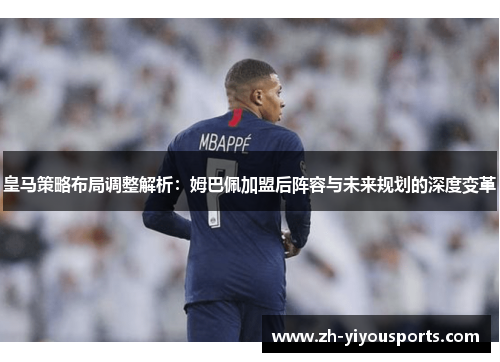 皇马策略布局调整解析：姆巴佩加盟后阵容与未来规划的深度变革