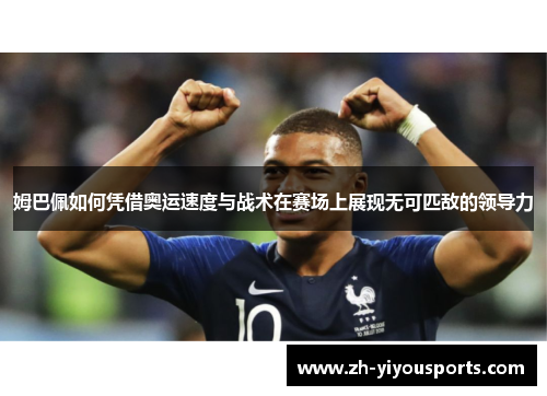 姆巴佩如何凭借奥运速度与战术在赛场上展现无可匹敌的领导力