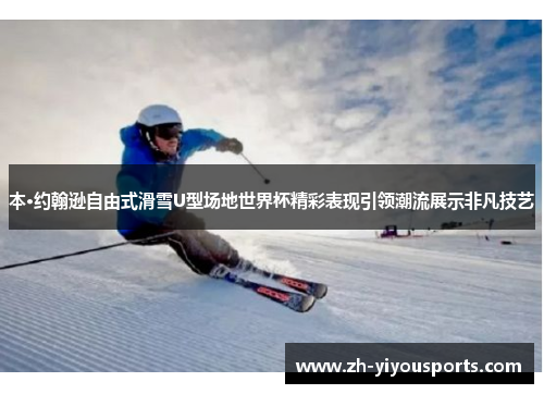 本·约翰逊自由式滑雪U型场地世界杯精彩表现引领潮流展示非凡技艺
