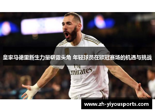 皇家马德里新生力量崭露头角 年轻球员在欧冠赛场的机遇与挑战