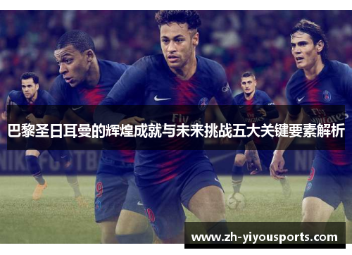 巴黎圣日耳曼的辉煌成就与未来挑战五大关键要素解析
