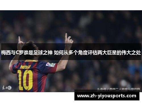 梅西与C罗谁是足球之神 如何从多个角度评估两大巨星的伟大之处