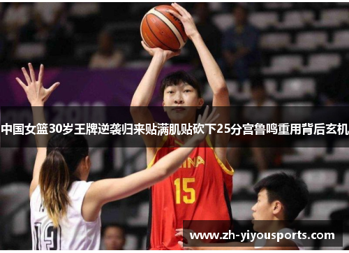 中国女篮30岁王牌逆袭归来贴满肌贴砍下25分宫鲁鸣重用背后玄机