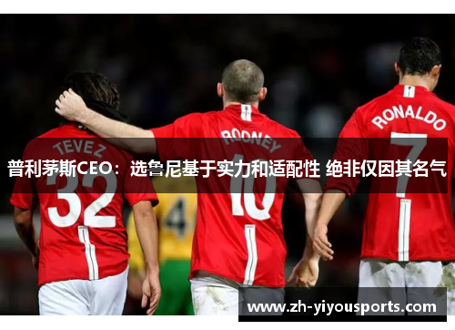 普利茅斯CEO：选鲁尼基于实力和适配性 绝非仅因其名气