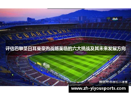 评估巴黎圣日耳曼豪购战略面临的六大挑战及其未来发展方向