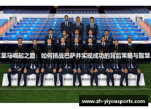 皇马崛起之路：如何挑战巴萨并实现成功的背后策略与智慧