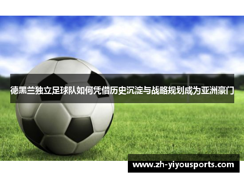 德黑兰独立足球队如何凭借历史沉淀与战略规划成为亚洲豪门