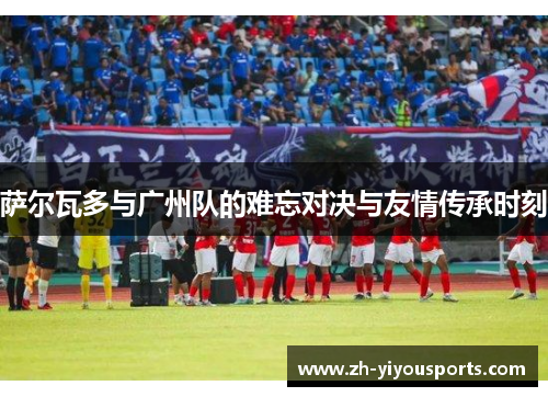 萨尔瓦多与广州队的难忘对决与友情传承时刻