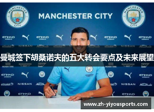 曼城签下胡桑诺夫的五大转会要点及未来展望