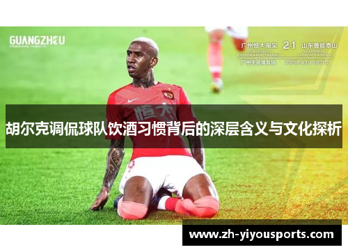 胡尔克调侃球队饮酒习惯背后的深层含义与文化探析