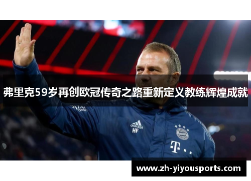 弗里克59岁再创欧冠传奇之路重新定义教练辉煌成就