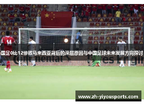 国足0比12惨败马来西亚背后的深层原因与中国足球未来发展方向探讨