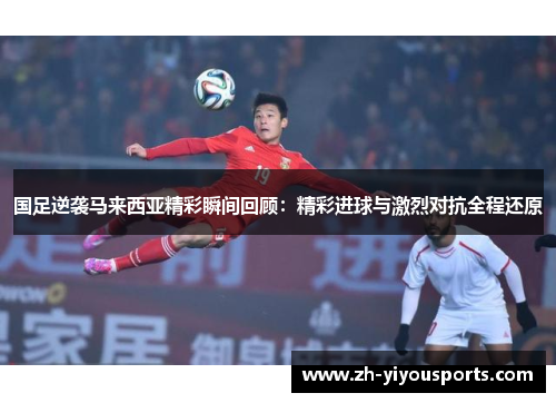 国足逆袭马来西亚精彩瞬间回顾：精彩进球与激烈对抗全程还原