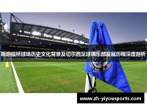 斯坦福桥球场历史文化背景及切尔西足球俱乐部发展历程深度剖析