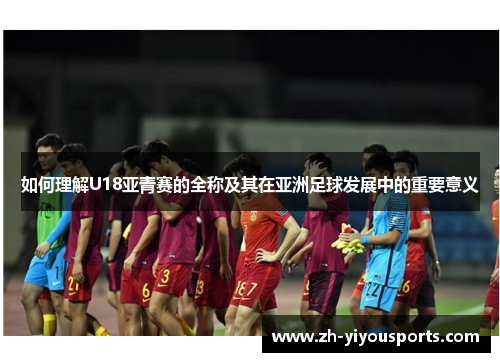 如何理解U18亚青赛的全称及其在亚洲足球发展中的重要意义 如何理解U18亚青赛的全称及其在亚洲足球发展中的重要意义