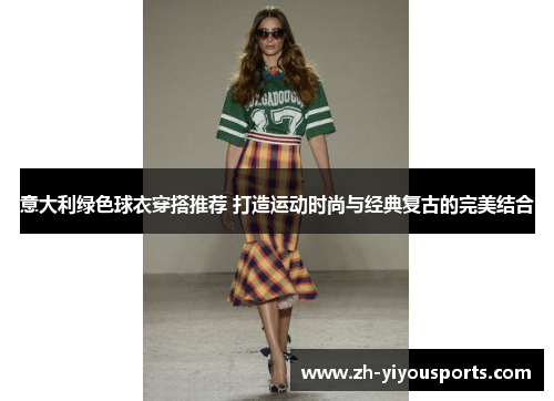 意大利绿色球衣穿搭推荐 打造运动时尚与经典复古的完美结合 意大利绿色球衣穿搭推荐 打造运动时尚与经典复古的完美结合