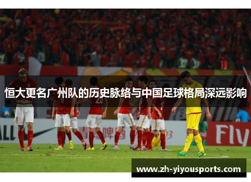 恒大更名广州队的历史脉络与中国足球格局深远影响