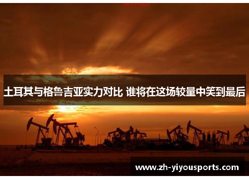 土耳其与格鲁吉亚实力对比 谁将在这场较量中笑到最后 土耳其与格鲁吉亚实力对比 谁将在这场较量中笑到最后