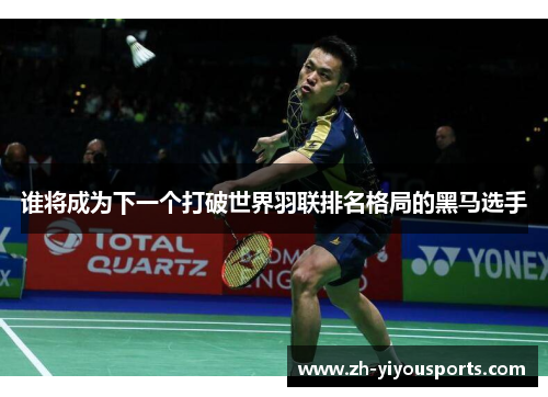 谁将成为下一个打破世界羽联排名格局的黑马选手 谁将成为下一个打破世界羽联排名格局的黑马选手