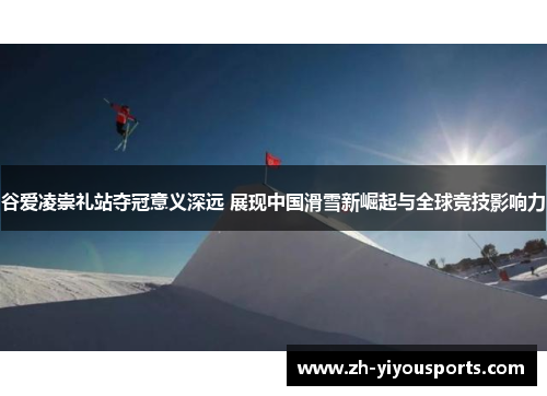 谷爱凌崇礼站夺冠意义深远 展现中国滑雪新崛起与全球竞技影响力 谷爱凌崇礼站夺冠意义深远 展现中国滑雪新崛起与全球竞技影响力