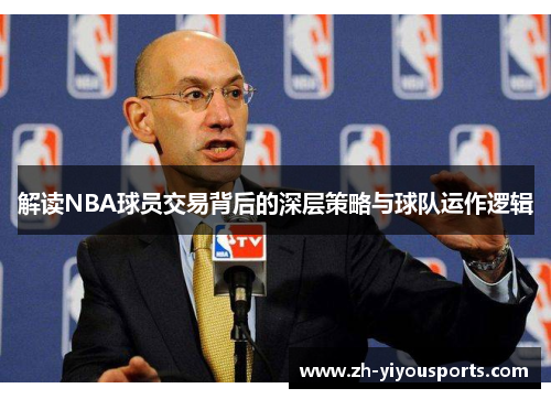 解读NBA球员交易背后的深层策略与球队运作逻辑 解读NBA球员交易背后的深层策略与球队运作逻辑