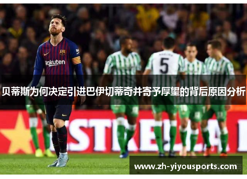 贝蒂斯为何决定引进巴伊切蒂奇并寄予厚望的背后原因分析