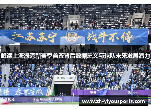 解读上海海港新赛季首签背后数据意义与球队未来发展潜力 解读上海海港新赛季首签背后数据意义与球队未来发展潜力