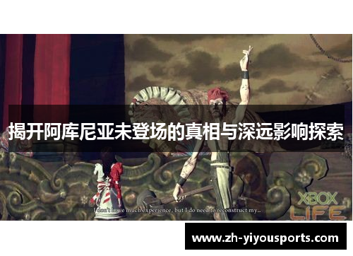 揭开阿库尼亚未登场的真相与深远影响探索