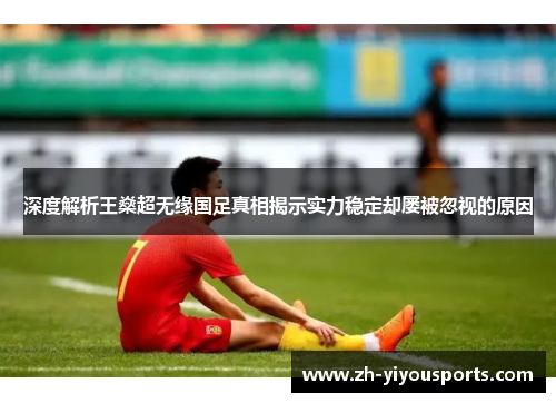 深度解析王燊超无缘国足真相揭示实力稳定却屡被忽视的原因 深度解析王燊超无缘国足真相揭示实力稳定却屡被忽视的原因