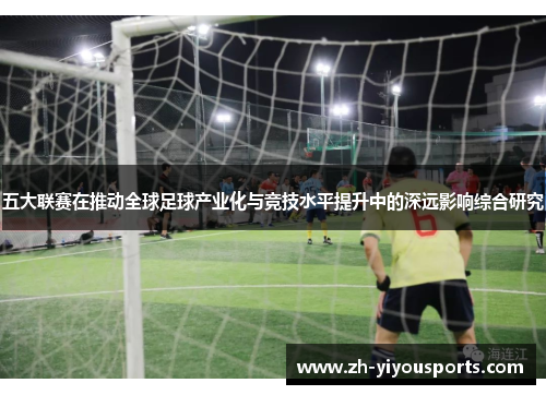 五大联赛在推动全球足球产业化与竞技水平提升中的深远影响综合研究 五大联赛在推动全球足球产业化与竞技水平提升中的深远影响综合研究