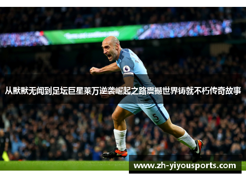 从默默无闻到足坛巨星莱万逆袭崛起之路震撼世界铸就不朽传奇故事 从默默无闻到足坛巨星莱万逆袭崛起之路震撼世界铸就不朽传奇故事