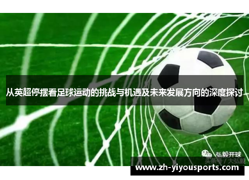 从英超停摆看足球运动的挑战与机遇及未来发展方向的深度探讨 从英超停摆看足球运动的挑战与机遇及未来发展方向的深度探讨