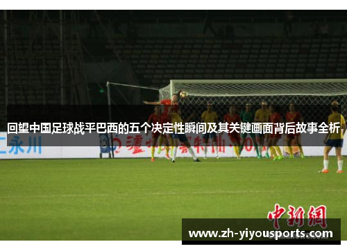 回望中国足球战平巴西的五个决定性瞬间及其关键画面背后故事全析 回望中国足球战平巴西的五个决定性瞬间及其关键画面背后故事全析