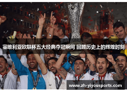 塞维利亚欧联杯五大经典夺冠瞬间 回顾历史上的辉煌时刻