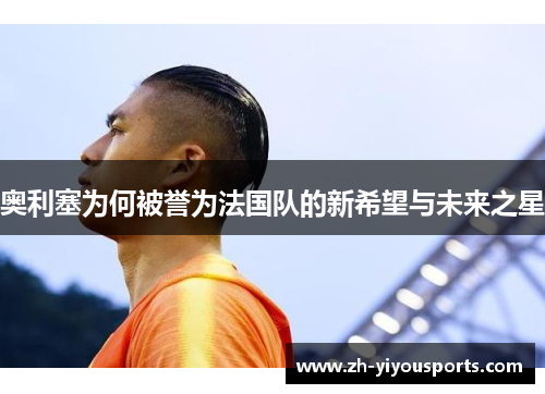 奥利塞为何被誉为法国队的新希望与未来之星