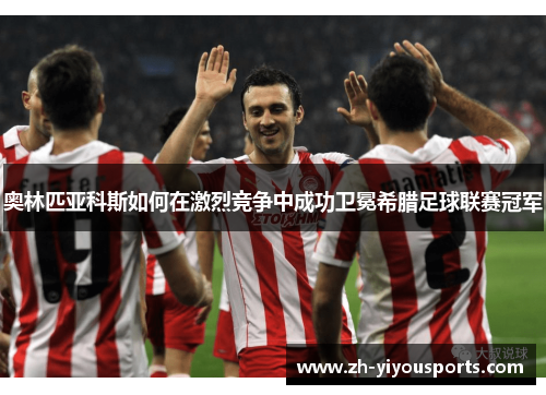 奥林匹亚科斯如何在激烈竞争中成功卫冕希腊足球联赛冠军