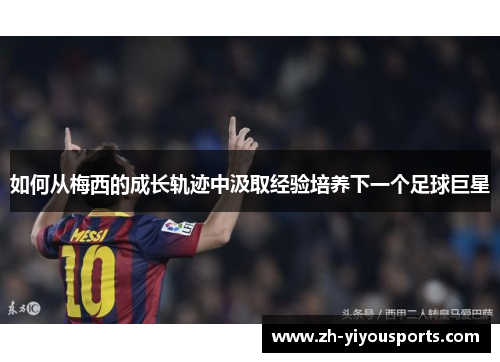 如何从梅西的成长轨迹中汲取经验培养下一个足球巨星