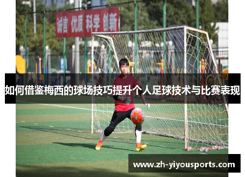 如何借鉴梅西的球场技巧提升个人足球技术与比赛表现