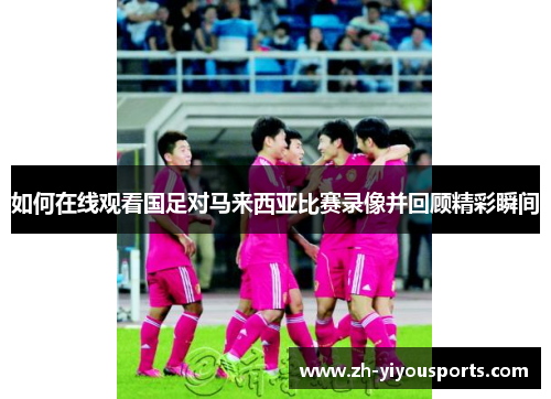 如何在线观看国足对马来西亚比赛录像并回顾精彩瞬间 如何在线观看国足对马来西亚比赛录像并回顾精彩瞬间