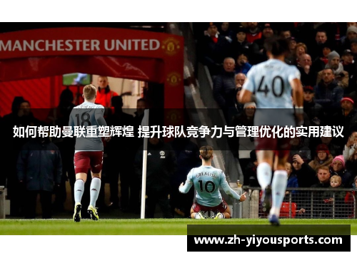 如何帮助曼联重塑辉煌 提升球队竞争力与管理优化的实用建议 如何帮助曼联重塑辉煌 提升球队竞争力与管理优化的实用建议