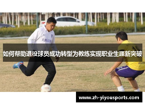 如何帮助退役球员成功转型为教练实现职业生涯新突破