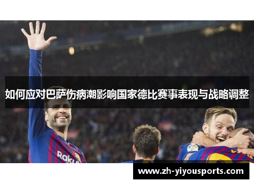 如何应对巴萨伤病潮影响国家德比赛事表现与战略调整