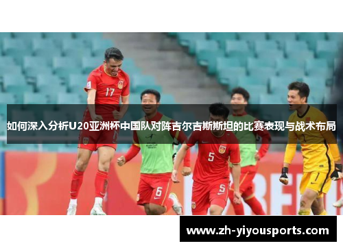 如何深入分析U20亚洲杯中国队对阵吉尔吉斯斯坦的比赛表现与战术布局 如何深入分析U20亚洲杯中国队对阵吉尔吉斯斯坦的比赛表现与战术布局