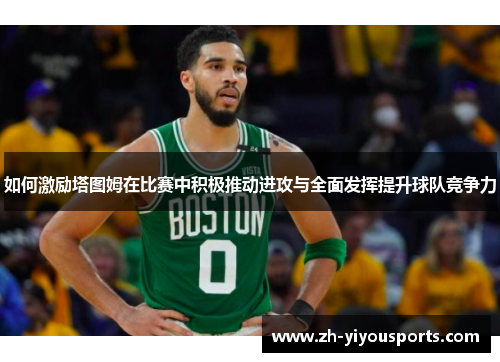 如何激励塔图姆在比赛中积极推动进攻与全面发挥提升球队竞争力