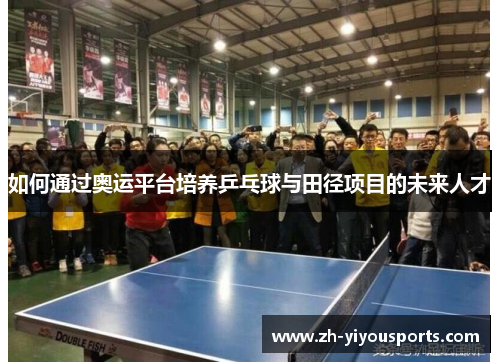 如何通过奥运平台培养乒乓球与田径项目的未来人才