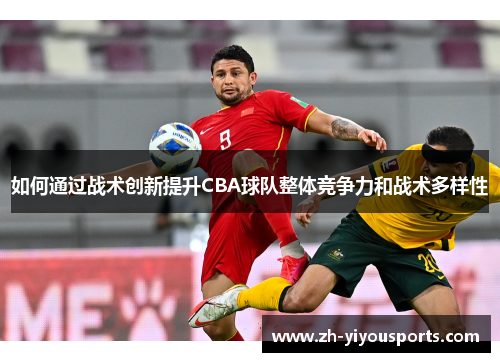 如何通过战术创新提升CBA球队整体竞争力和战术多样性 如何通过战术创新提升CBA球队整体竞争力和战术多样性